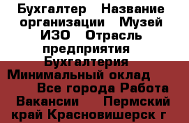 Бухгалтер › Название организации ­ Музей ИЗО › Отрасль предприятия ­ Бухгалтерия › Минимальный оклад ­ 18 000 - Все города Работа » Вакансии   . Пермский край,Красновишерск г.